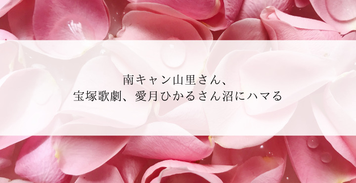 南キャン山里さん 宝塚歌劇 愛月ひかるさん沼にハマる 宝塚歌劇ノート